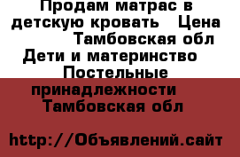 Продам матрас в детскую кровать › Цена ­ 1 000 - Тамбовская обл. Дети и материнство » Постельные принадлежности   . Тамбовская обл.